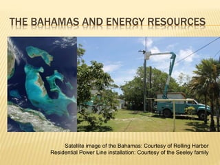 THE BAHAMAS AND ENERGY RESOURCES
Satellite image of the Bahamas: Courtesy of Rolling Harbor
Residential Power Line installation: Courtesy of the Seeley family
 