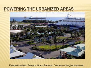 POWERING THE URBANIZED AREAS
Freeport Harbour, Freeport Grand Bahama: Courtesy of the_bahamas.net
 