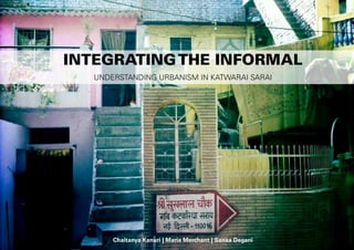1
INTEGRATINGTHE INFORMAL
UNDERSTANDING URBANISM IN KATWARAI SARAI
Chaitanya Kanuri | Maria Merchant | Sanaa Degani
 
