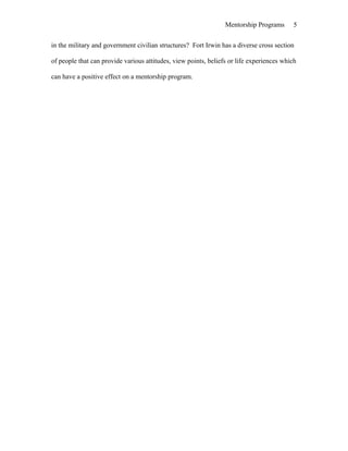 Mentorship Programs
in the military and government civilian structures? Fort Irwin has a diverse cross section
of people that can provide various attitudes, view points, beliefs or life experiences which
can have a positive effect on a mentorship program.
5
 