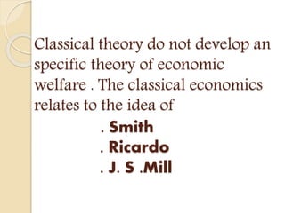 Classical theory do not develop an
specific theory of economic
welfare . The classical economics
relates to the idea of
. Smith
. Ricardo
. J. S .Mill
 