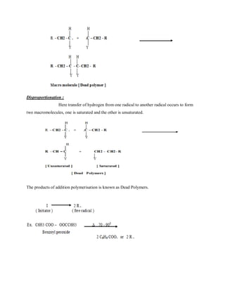 Disproportionation :
Here transfer of hydrogen from one radical to another radical occurs to form
two macromolecules, one is saturated and the other is unsaturated.
The products of addition polymerisation is known as Dead Polymers.
 