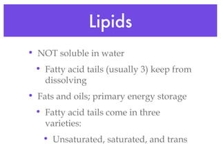Lipids NOT soluble in water Fatty acid tails (usually 3) keep from dissolving Fats and oils; primary energy storage Fatty acid tails come in three varieties: Unsaturated, saturated, and trans 