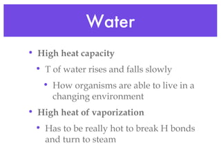 Water High heat capacity T of water rises and falls slowly How organisms are able to live in a changing environment High heat of vaporization Has to be really hot to break H bonds and turn to steam 