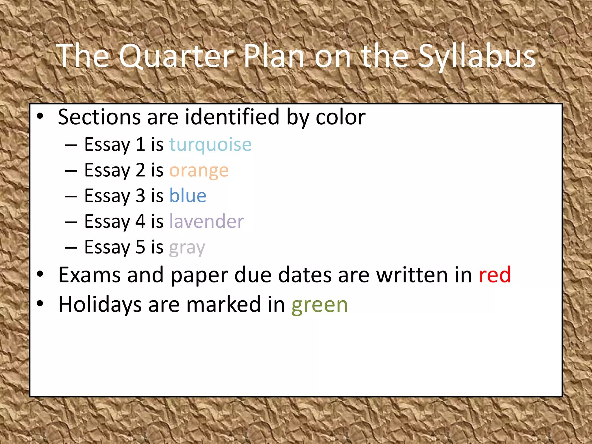 The Quarter Plan on the Syllabus
• Sections are identified by color
   –   Essay 1 is turquoise
   –   Essay 2 is orange
   –   Essay 3 is blue
   –   Essay 4 is lavender
   –   Essay 5 is gray
• Exams and paper due dates are written in red
• Holidays are marked in green
 