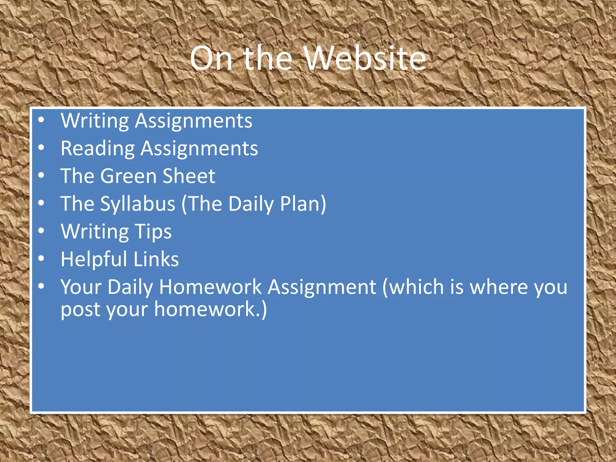 On the Website
•   Writing Assignments
•   Reading Assignments
•   The Green Sheet
•   The Syllabus (The Daily Plan)
•   Writing Tips
•   Helpful Links
•   Your Daily Homework Assignment (which is where you
    post your homework.)
 