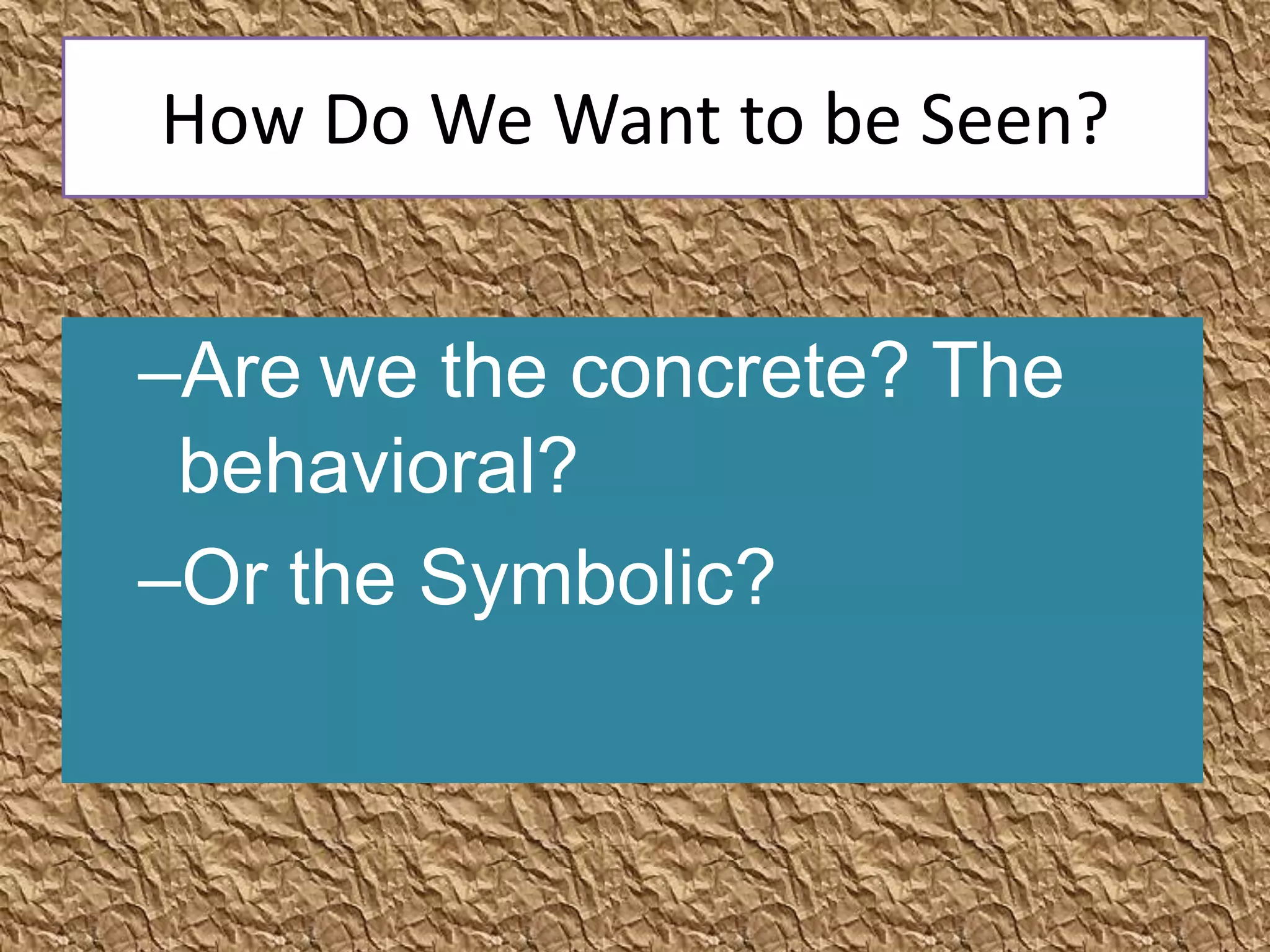 How Do We Want to be Seen?


–Are we the concrete? The
 behavioral?
–Or the Symbolic?
 