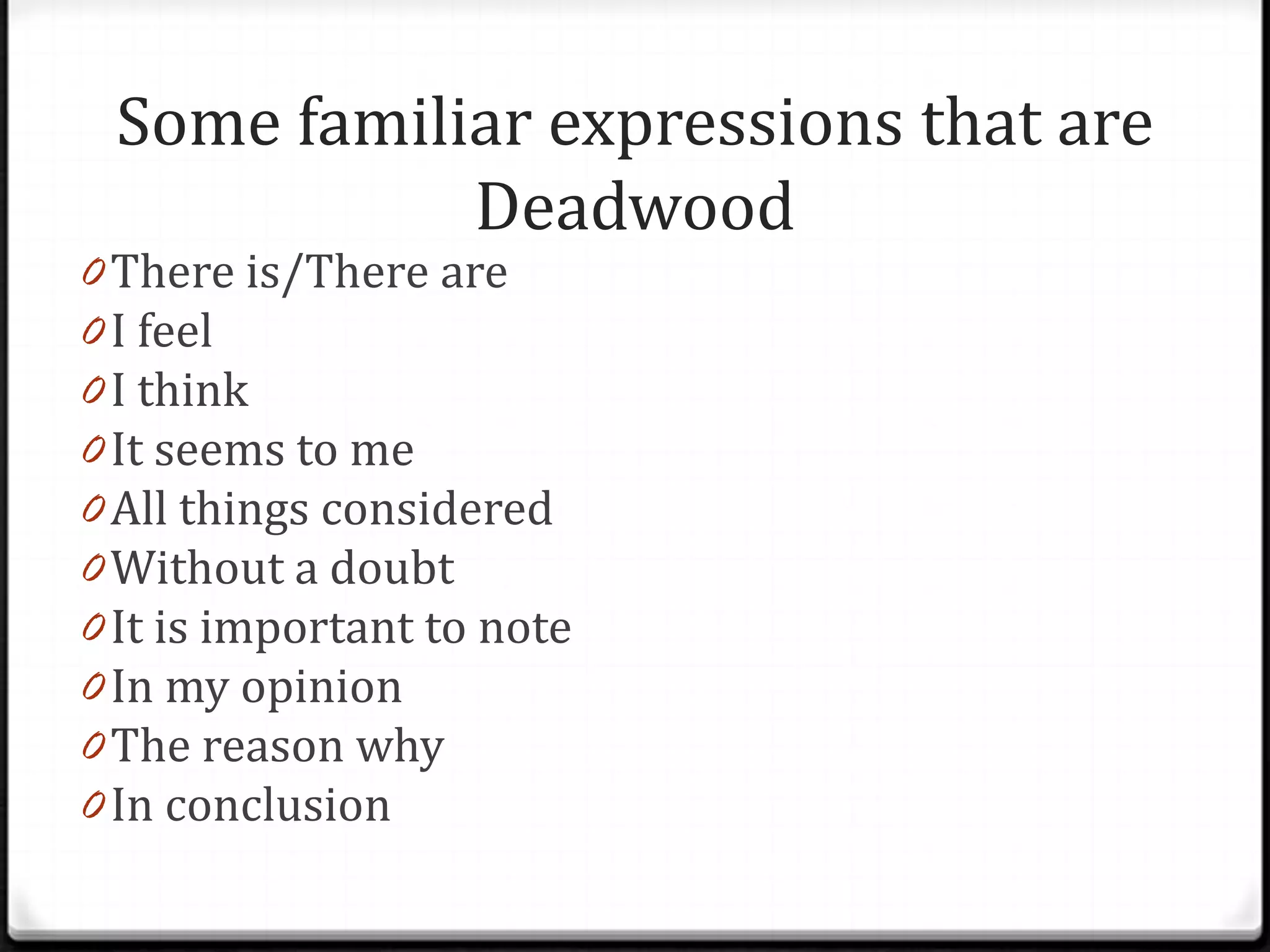 Some familiar expressions that are
            Deadwood
0 There is/There are
0 I feel
0 I think
0 It seems to me
0 All things considered
0 Without a doubt
0 It is important to note
0 In my opinion
0 The reason why
0 In conclusion
 
