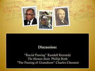 Discussion:

     ―Racial Passing‖ Randall Kennedy
       The Human Stain Phillip Roth
"The Passing of Grandison‖ Charles Chesnutt
 