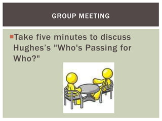 Take five minutes to discuss
Hughes‟s "Who's Passing for
Who?"
GROUP MEETING
 