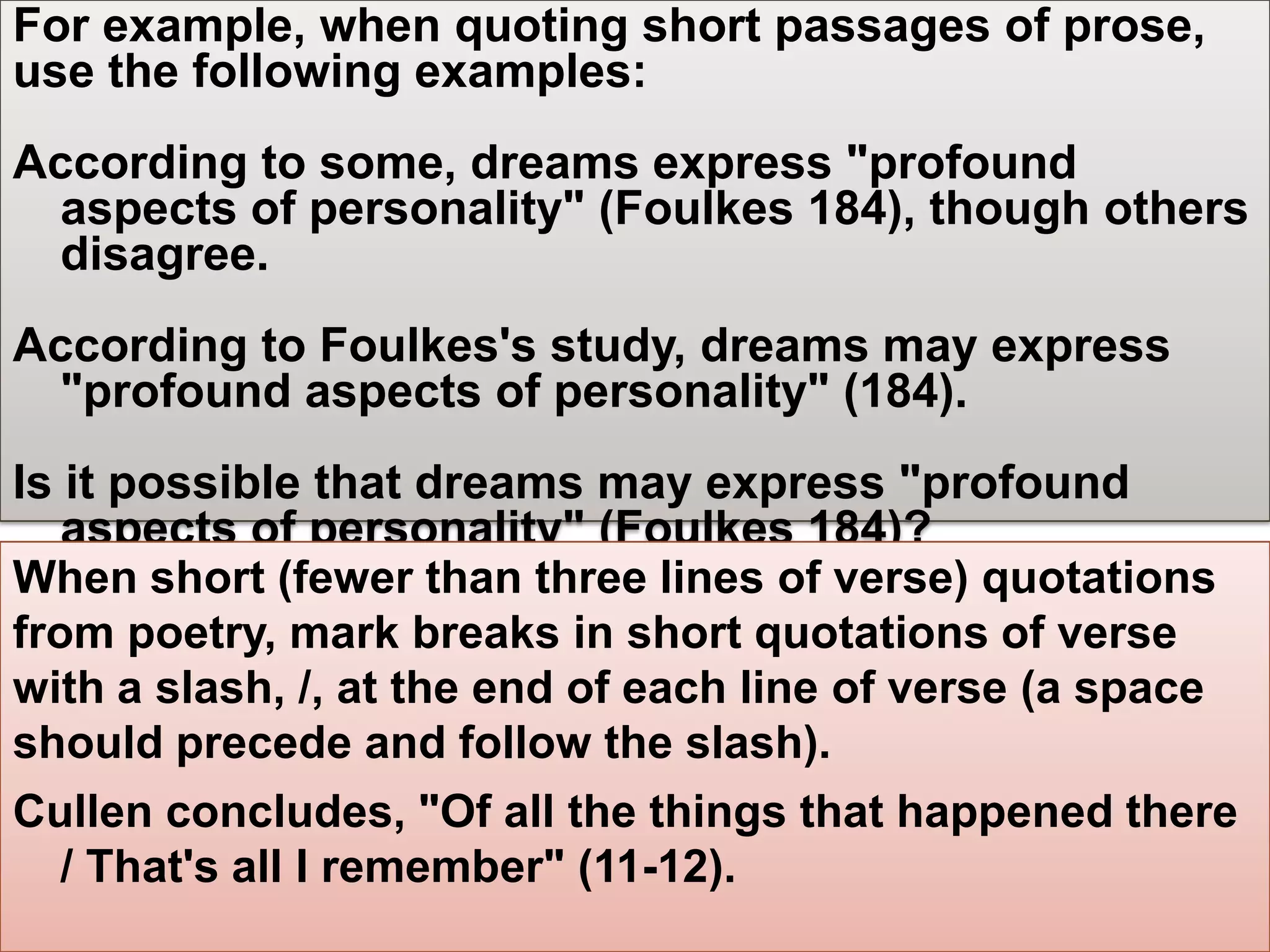 LONG QUOTATIONS
For quotations that extend to more than four lines of verse or prose, place
   quotations in a free-standing block of text and omit quotation marks.
   Start the quotation on a new line, with the entire quote indented one
   inch (10 spaces) from the left margin; maintain double-spacing. Only
   indent the first line of the quotation by an additional quarter inch if you
   are citing multiple paragraphs. Your parenthetical citation should come
   after the closing punctuation mark. When quoting verse, maintain
   original line breaks. (You should maintain double-spacing throughout
   your essay.)
 