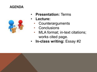 AGENDA
• Presentation: Terms
• Lecture:
• Counterarguments
• Conclusions
• MLA format; in-text citations;
works cited page.
• In-class writing: Essay #2

 