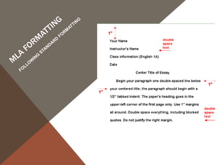 MLA FORMAT: ON OUR WEBSITE UNDER “MLA GUIDELINES”
MLA (Modern Language Association) style is most commonly used to
write papers and cite sources within the liberal arts and humanities.

MLA style specifies guidelines for formatting manuscripts and using the
English language in writing. MLA style also provides writers with a
system for referencing their sources through parenthetical citation in
their essays and Works Cited pages.
Writers who properly use MLA also build their credibility by
demonstrating accountability to their source material. Most importantly,
the use of MLA style can protect writers from accusations of plagiarism,
which is the purposeful or accidental uncredited use of source material
by other writers.

http://owl.english.purdue.edu/owl/resource/747/01/

 
