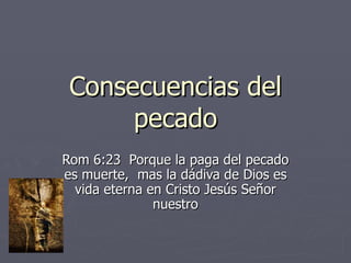 Consecuencias del pecado Rom 6:23  Porque la paga del pecado es muerte,  mas la dádiva de Dios es vida eterna en Cristo Jesús Señor nuestro 