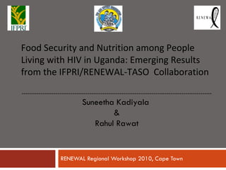 RENEWAL Regional Workshop 2010, Cape Town Food Security and Nutrition among People Living with HIV in Uganda: Emerging Results from the IFPRI/RENEWAL-TASO  Collaboration ----------------------------------------------------------------------------------------------------- Suneetha Kadiyala   &  Rahul Rawat 