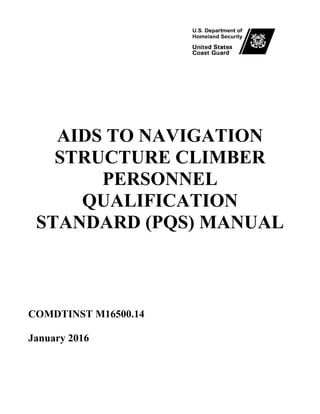 AIDS TO NAVIGATION
STRUCTURE CLIMBER
PERSONNEL
QUALIFICATION
STANDARD (PQS) MANUAL
COMDTINST M16500.14
January 2016
 