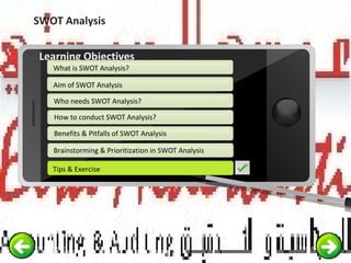 SWOT Analysis
Example text
Go ahead and replace it with your
own text. This is an example text.
Your own footer Your Logo
Aim of SWOT Analysis
Who needs SWOT Analysis?
How to conduct SWOT Analysis?
Brainstorming & Prioritization in SWOT Analysis
Learning Objectives
What is SWOT Analysis?
Benefits & Pitfalls of SWOT Analysis
Tips & ExerciseTips & Exercise
 