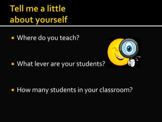  Where do you teach?
 What lever are your students?
 How many students in your classroom?
 