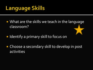  What are the skills we teach in the language
classroom?
 Identify a primary skill to focus on
 Choose a secondary skill to develop in post
activities
 