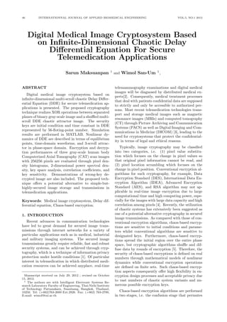 46 INTERNATIONNAL JOURNAL OF APPLIED BIOMEDICAL ENGINEERING VOL.5, NO.1 2012
Digital Medical Image Cryptosystem Based
on Inﬁnite-Dimensional Chaotic Delay
Diﬀerential Equation For Secure
Telemedication Applications
Sarun Maksuanpan 1
and Wimol San-Um 1
,
ABSTRACT
Digital medical image cryptosystem based on
inﬁnite-dimensional multi-scroll chaotic Delay Diﬀer-
ential Equation (DDE) for secure telemedication ap-
plications is presented. The proposed cryptography
technique realizes XOR operations between separated
planes of binary gray-scale image and a shuﬄed multi-
scroll DDE chaotic attractor image. The security
keys are initial condition and time constant in DDE
represented by 56-ﬂoting-point number. Simulation
results are performed in MATLAB. Nonlinear dy-
namics of DDE are described in terms of equilibrium
points, time-domain waveforms, and 3-scroll attrac-
tor in phase-space domain. Encryption and decryp-
tion performances of three gray-scale human body
Computerized Axial Tomography (CAT) scan images
with 256256 pixels are evaluated through pixel den-
sity histograms, 2-dimensional power spectral den-
sity, key space analysis, correlation coeﬃcients, and
key sensitivity. Demonstrations of wrong-key de-
crypted image are also included. The proposed tech-
nique oﬀers a potential alternative to simple-but-
highly-secured image storage and transmissions in
telemedication applications.
Keywords: Medical image cryptosystem, Delay dif-
ferential equation, Chaos-based encryption.
1. INTRODUCTION
Recent advances in communication technologies
have led to great demand for secured image trans-
missions through internet networks for a variety of
particular applications such as in medical, industrial
and military imaging systems. The secured image
transmissions greatly require reliable, fast and robust
security systems, and can be achieved through cryp-
tography, which is a technique of information privacy
protection under hostile conditions [1]. Of particular
interest in telemedication in which distributed medi-
cation resources can be achieved anyplace, real-time
Manuscript received on July 29, 2012 ; revised on October
15, 2012.
1 The authors are with Intelligent Electronic Systems Re-
search Laboratory Faculty of Engineering, Thai-Nichi Institute
of Technology Pattanakarn, Suanluang, Bangkok, Thailand,
10250. Tel: (+662)763-2600 Ext.2926. Fax: (+662) 763-2700,
E-mail: wimol@tni.ac.th
telemammography examinations and digital medical
images will be diagnosed by distributed medical ex-
perts[2]. Consequently, medical treatment processes
that deal with patients conﬁdential data are supposed
to strictly and only be accessible to authorized per-
sons. Most recent telemedication technologies trans-
port and storage medical images such as magnetic
resonance images (MRIs) and computed tomography
(CT) through Picture Archiving and Communication
Systems (PACS) as well as Digital Imaging and Com-
munications in Medicine (DICOM) [3], leading to the
need for cryptosystems that protect the conﬁdential-
ity in terms of legal and ethical reasons.
Typically, image cryptography may be classiﬁed
into two categories, i.e. (1) pixel value substitu-
tion which focuses on the change in pixel values so
that original pixel information cannot be read, and
(2) pixel location scrambling which focuses on the
change in pixel position. Conventional encryption al-
gorithms for such cryptography, for example, Data
Encryption Standard (DES), International Data En-
cryption Algorithm (IDEA), Advanced Encryption
Standard (AES), and RSA algorithm may not ap-
plicable in real-time image encryption due to large
computational time and high computing power, espe-
cially for the images with large data capacity and high
correlation among pixels [4]. Recently, the utilization
of chaotic systems has extensively been suggested as
one of a potential alternative cryptography in secured
image transmissions. As compared with those of con-
ventional encryption algorithms, chaos-based encryp-
tions are sensitive to initial conditions and parame-
ters whilst conventional algorithms are sensitive to
designated keys. Furthermore, chaos-based encryp-
tions spread the initial region over the entire phase
space, but cryptographic algorithms shuﬄe and dif-
fuse data by rounds of encryption [5]. Therefore, the
security of chaos-based encryptions is deﬁned on real
numbers through mathematical models of nonlinear
dynamics while conventional encryption operations
are deﬁned on ﬁnite sets. Such chaos-based encryp-
tion aspects consequently oﬀer high ﬂexibility in en-
cryption design processes and acceptable privacy due
to vast numbers of chaotic system variants and nu-
merous possible encryption keys.
Chaos-based encryption algorithms are performed
in two stages, i.e. the confusion stage that permutes
 