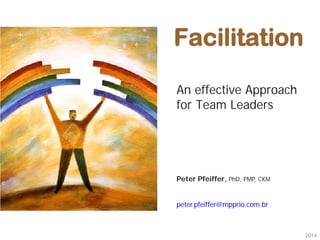 This is the property of the Project Management Institute and may not be
reproduced or disseminated without the expressed written permission of PMI.
Facilitation
An effective Approach
for Team Leaders
Peter Pfeiffer, PhD, PMP, CKM
peter.pfeiffer@mpprio.com.br
2014
 