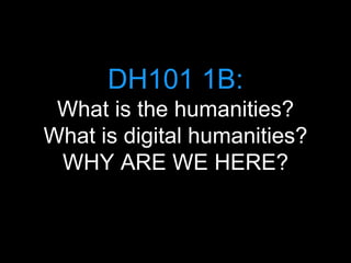 DH101 1B:
What is the humanities?
What is digital humanities?
WHY ARE WE HERE?
 