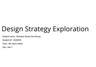 Design Strategy Exploration
Student name : Nicholas Wong Yew Khung
Student ID : 0328559
Tutor : Mr Jasmi Saleh
Site : Site 1
 