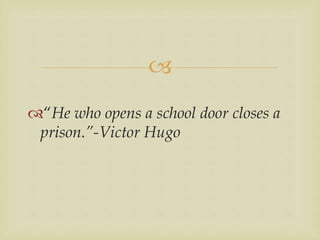 
“He who opens a school door closes a
prison.”-Victor Hugo
 