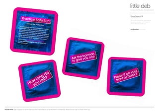 PLEASE NOTE: Out of respect to all the agencies that I’ve worked at, all work shown is confidential. Please do not copy or share. Thank you.
Cancer Research UK
Practice Safe Sun
On-trade awareness. Beermats in
gardens of pubs - a reminder to
always Practice Safe Sun.
little debCONCEPTUAL DESIGNER
Art Direction Arnoldklp
 