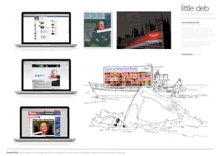 PLEASE NOTE: Out of respect to all the agencies that I’ve worked at, all work shown is confidential. Please do not copy or share. Thank you.
Cancer Research UK
Beating the Big C (Sea)
Gorilla activity - put a big ‘smile’ on
your facebook page, on homepages
or even projected on buildings.
Awareness promotes the website URL
to gain extra online support.
Plus, on the day of the swim, a giant,
Richard and their friends to keep
going that extra mile.
little debCONCEPTUAL DESIGNER
Art Direction Arnoldklp
 