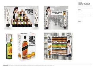 PLEASE NOTE: Out of respect to all the agencies that I’ve worked at, all work shown is confidential. Please do not copy or share. Thank you.
Diageo
Instore POS
little debCONCEPTUAL DESIGNER
Design WARL
Whisky POS targeted at a younger
25-35 audience in specialist stores,
luxury outlets and supermarkets. Fun
and engaging.
 