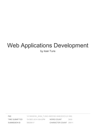 Web Applications Development
by Ioan Tuns
FILE
TIME SUBMITTED 19-DEC-2014 09:42PM
SUBMISSION ID 38839517
WORD COUNT 3933
CHARACTER COUNT 26611
1419659036._IOAN_TUNS-HNDCSD-WAD.DOCX (6.16M)
 