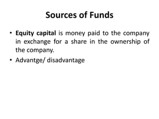 Sources of Funds
• Equity capital is money paid to the company
in exchange for a share in the ownership of
the company.
• Advantge/ disadvantage
 