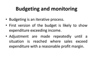 Budgeting and monitoring
• Budgeting is an iterative process.
• First version of the budget is likely to show
expenditure exceeding income.
• Adjustment are made repeatedly until a
situation is reached where sales exceed
expenditure with a reasonable profit margin.
 
