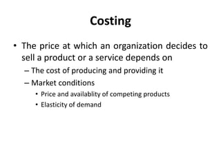 Costing
• The price at which an organization decides to
sell a product or a service depends on
– The cost of producing and providing it
– Market conditions
• Price and availablity of competing products
• Elasticity of demand
 