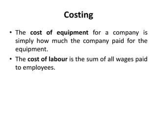 Costing
• The cost of equipment for a company is
simply how much the company paid for the
equipment.
• The cost of labour is the sum of all wages paid
to employees.
 