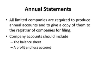 Annual Statements
• All limited companies are required to produce
annual accounts and to give a copy of them to
the registrar of companies for filing.
• Company accounts should include
– The balance sheet
– A profit and loss account
 