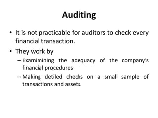 Auditing
• It is not practicable for auditors to check every
financial transaction.
• They work by
– Examimining the adequacy of the company’s
financial procedures
– Making detiled checks on a small sample of
transactions and assets.
 