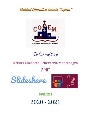 Unidad Educativa Emaús “Copem” 
 
 
Informática 
Kristel Elizabeth Echeverría Montenegro  
1 “B” 
Slideshare 
 
26/10/2020 
2020 - 2021 
 
 