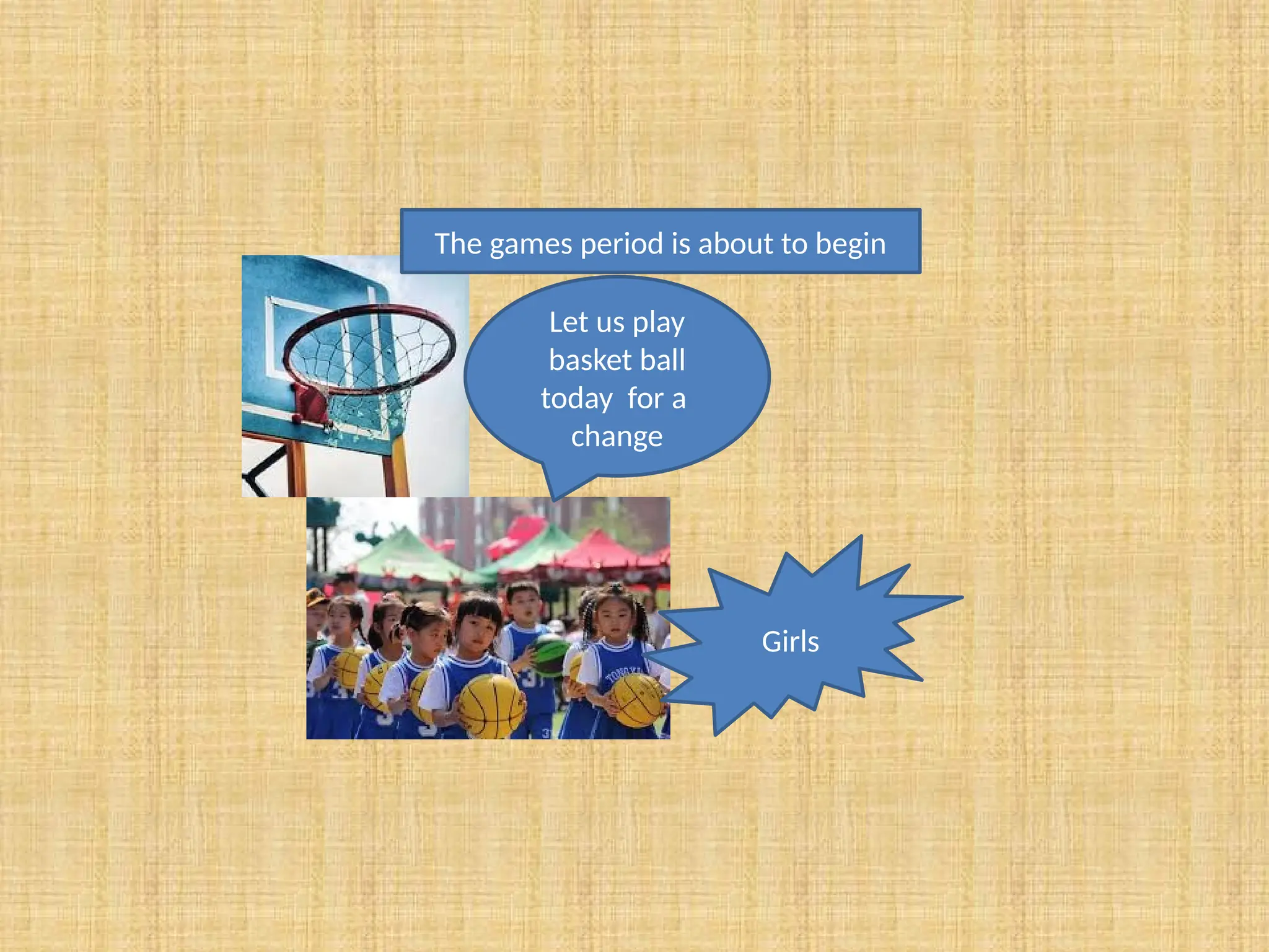 The games period is about to begin
Let us play
basket ball
today for a
change
Girls
 