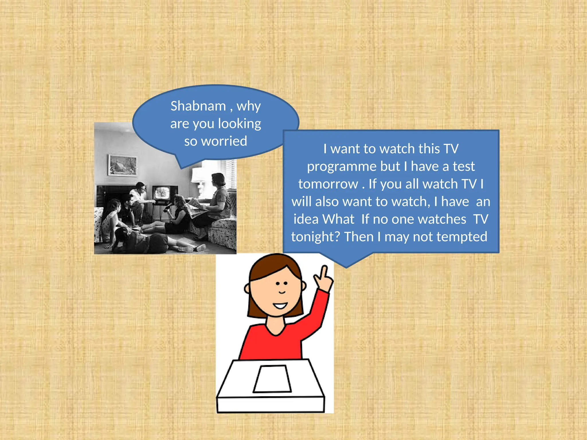 Shabnam , why
are you looking
so worried
I want to watch this TV
programme but I have a test
tomorrow . If you all watch TV I
will also want to watch, I have an
idea What If no one watches TV
tonight? Then I may not tempted
 