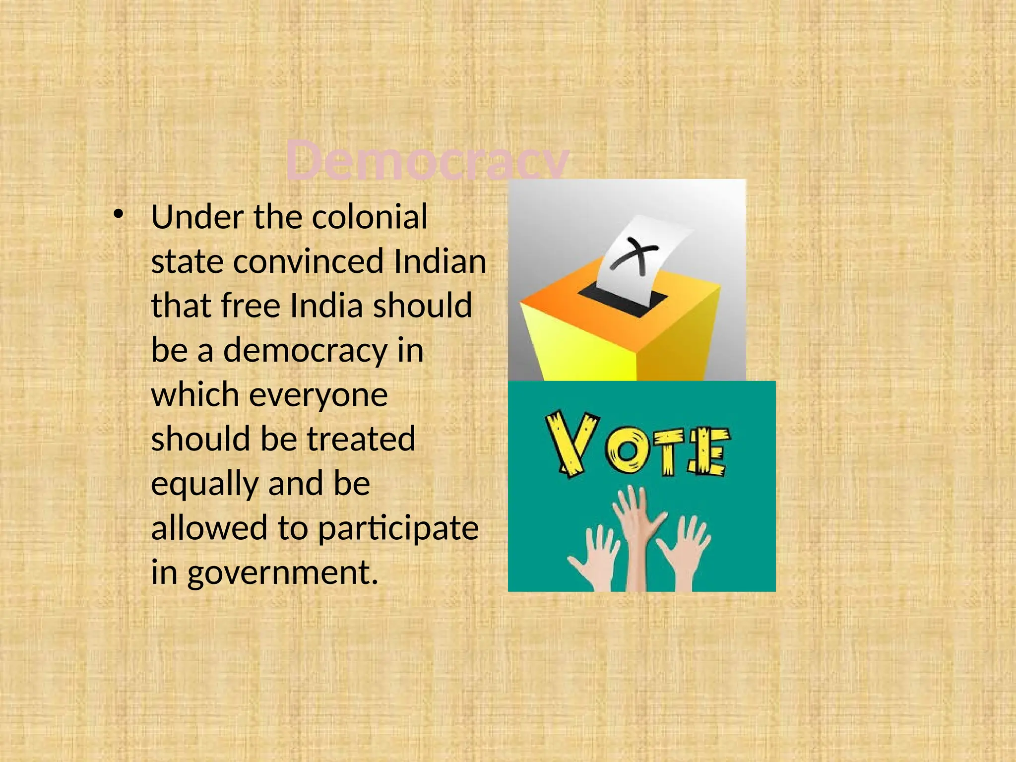 Democracy
• Under the colonial
state convinced Indian
that free India should
be a democracy in
which everyone
should be treated
equally and be
allowed to participate
in government.
 