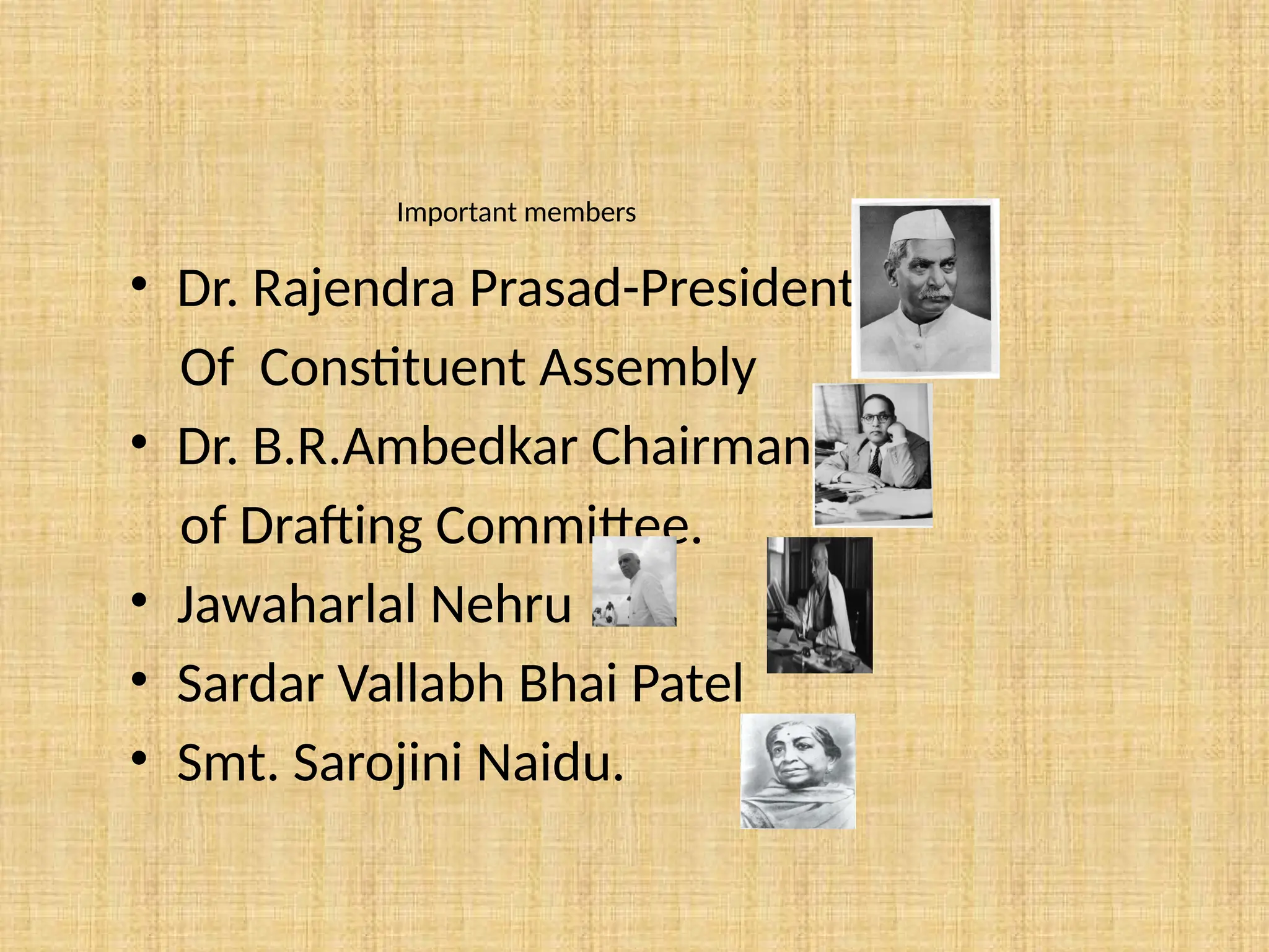 Important members
• Dr. Rajendra Prasad-President
Of Constituent Assembly
• Dr. B.R.Ambedkar Chairman
of Drafting Committee.
• Jawaharlal Nehru
• Sardar Vallabh Bhai Patel
• Smt. Sarojini Naidu.
 