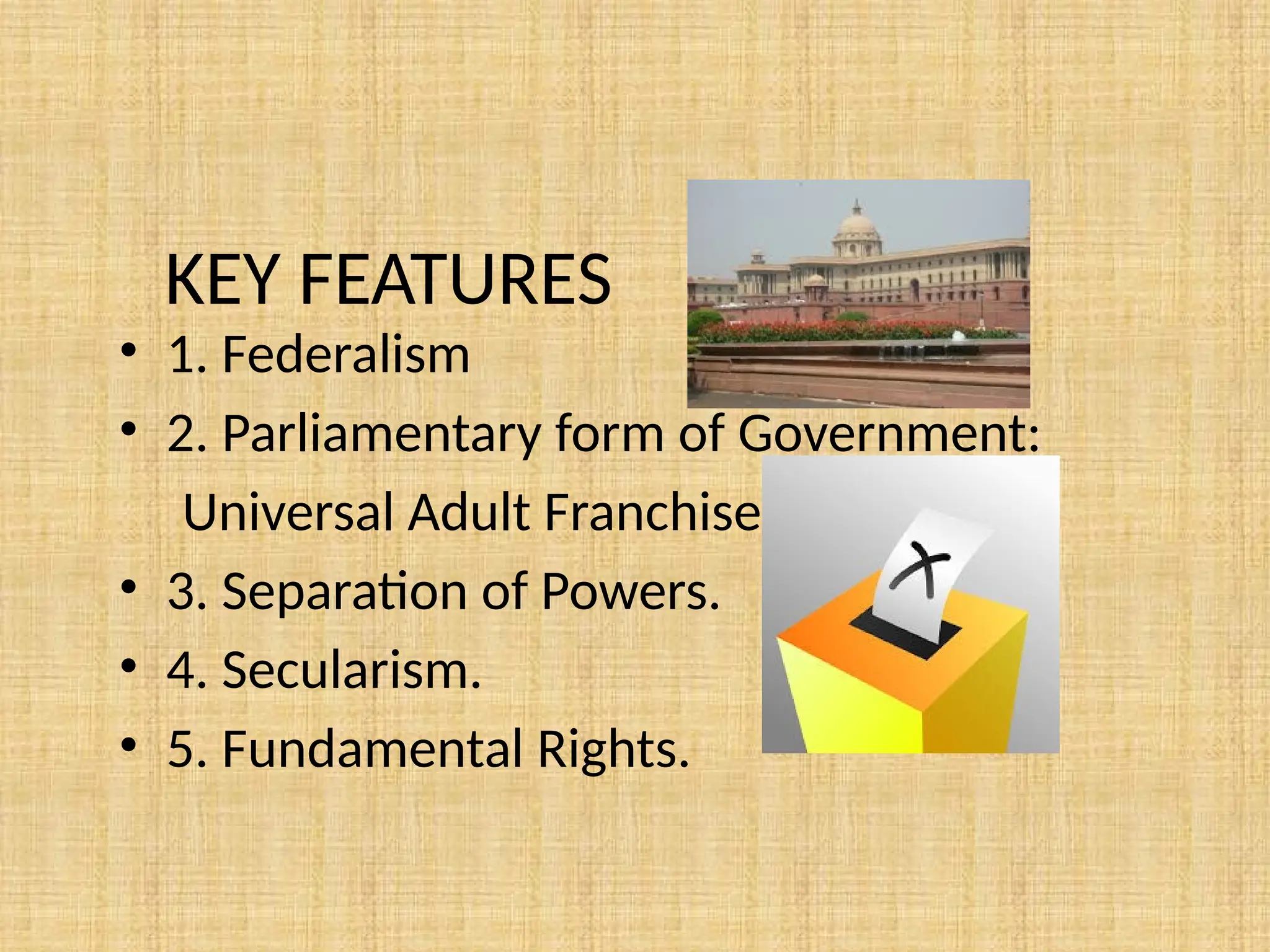 KEY FEATURES
• 1. Federalism
• 2. Parliamentary form of Government:
Universal Adult Franchise.
• 3. Separation of Powers.
• 4. Secularism.
• 5. Fundamental Rights.
 