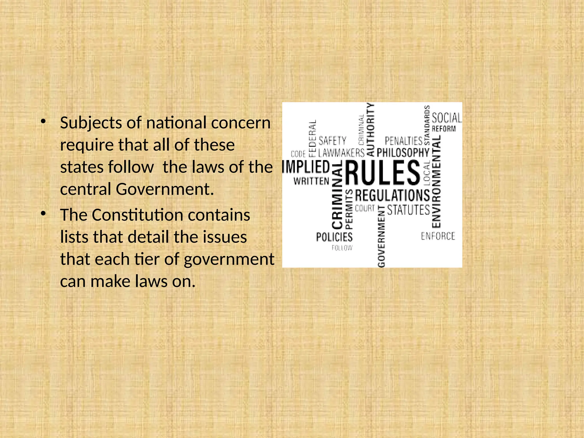 • Subjects of national concern
require that all of these
states follow the laws of the
central Government.
• The Constitution contains
lists that detail the issues
that each tier of government
can make laws on.
 
