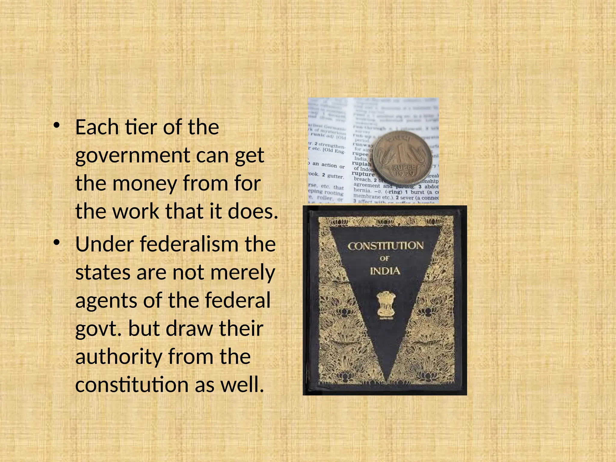 • Each tier of the
government can get
the money from for
the work that it does.
• Under federalism the
states are not merely
agents of the federal
govt. but draw their
authority from the
constitution as well.
 