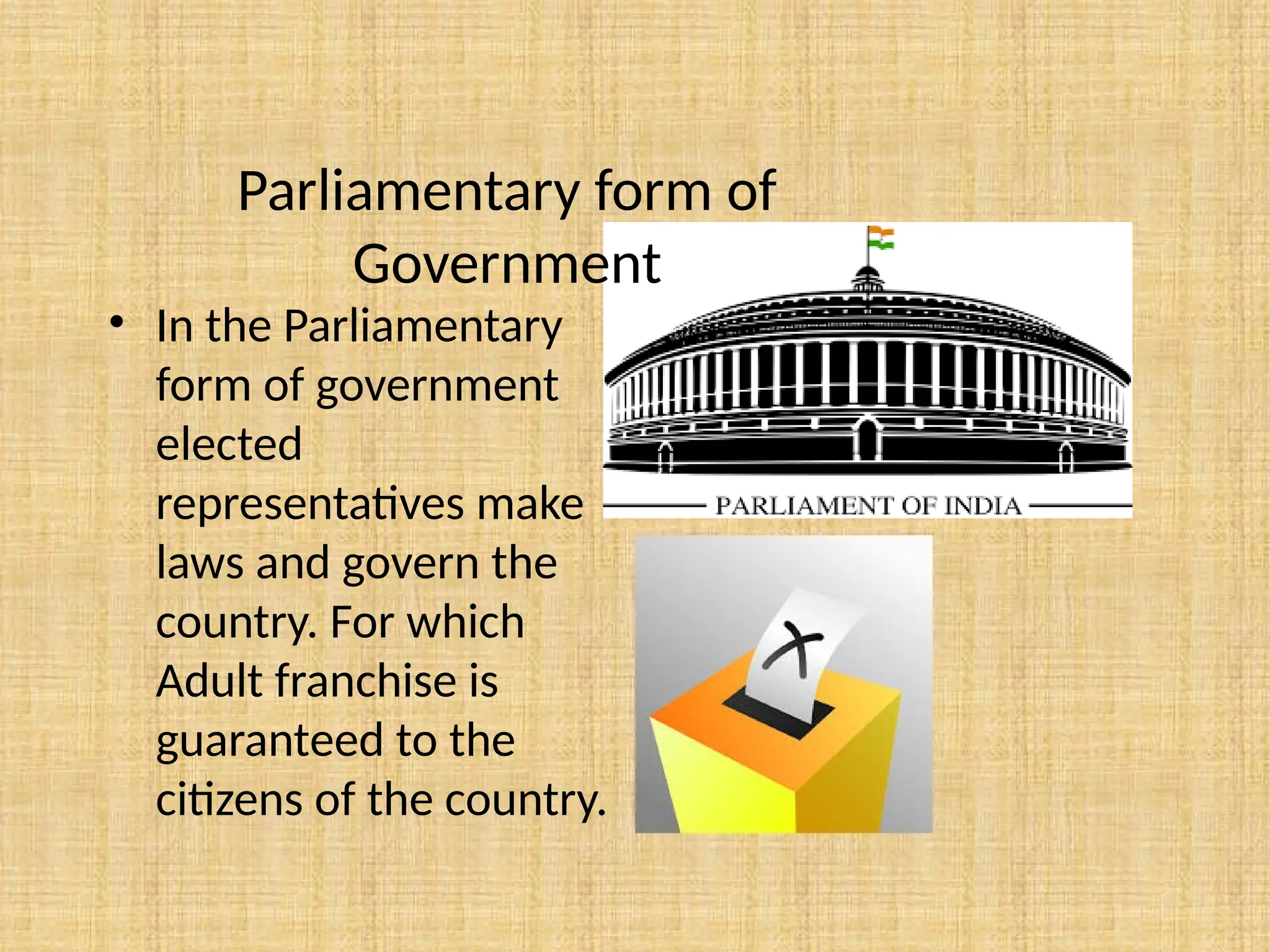 Parliamentary form of
Government
• In the Parliamentary
form of government
elected
representatives make
laws and govern the
country. For which
Adult franchise is
guaranteed to the
citizens of the country.
 