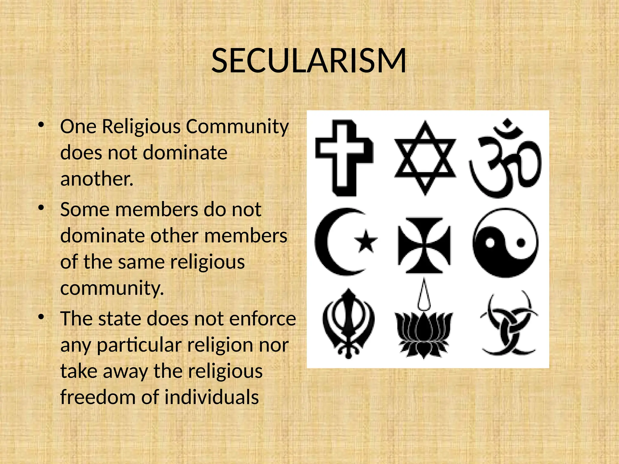 SECULARISM
• One Religious Community
does not dominate
another.
• Some members do not
dominate other members
of the same religious
community.
• The state does not enforce
any particular religion nor
take away the religious
freedom of individuals
 