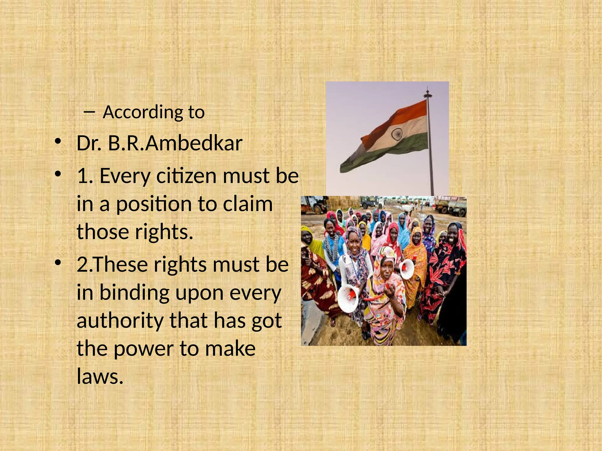 – According to
• Dr. B.R.Ambedkar
• 1. Every citizen must be
in a position to claim
those rights.
• 2.These rights must be
in binding upon every
authority that has got
the power to make
laws.
 