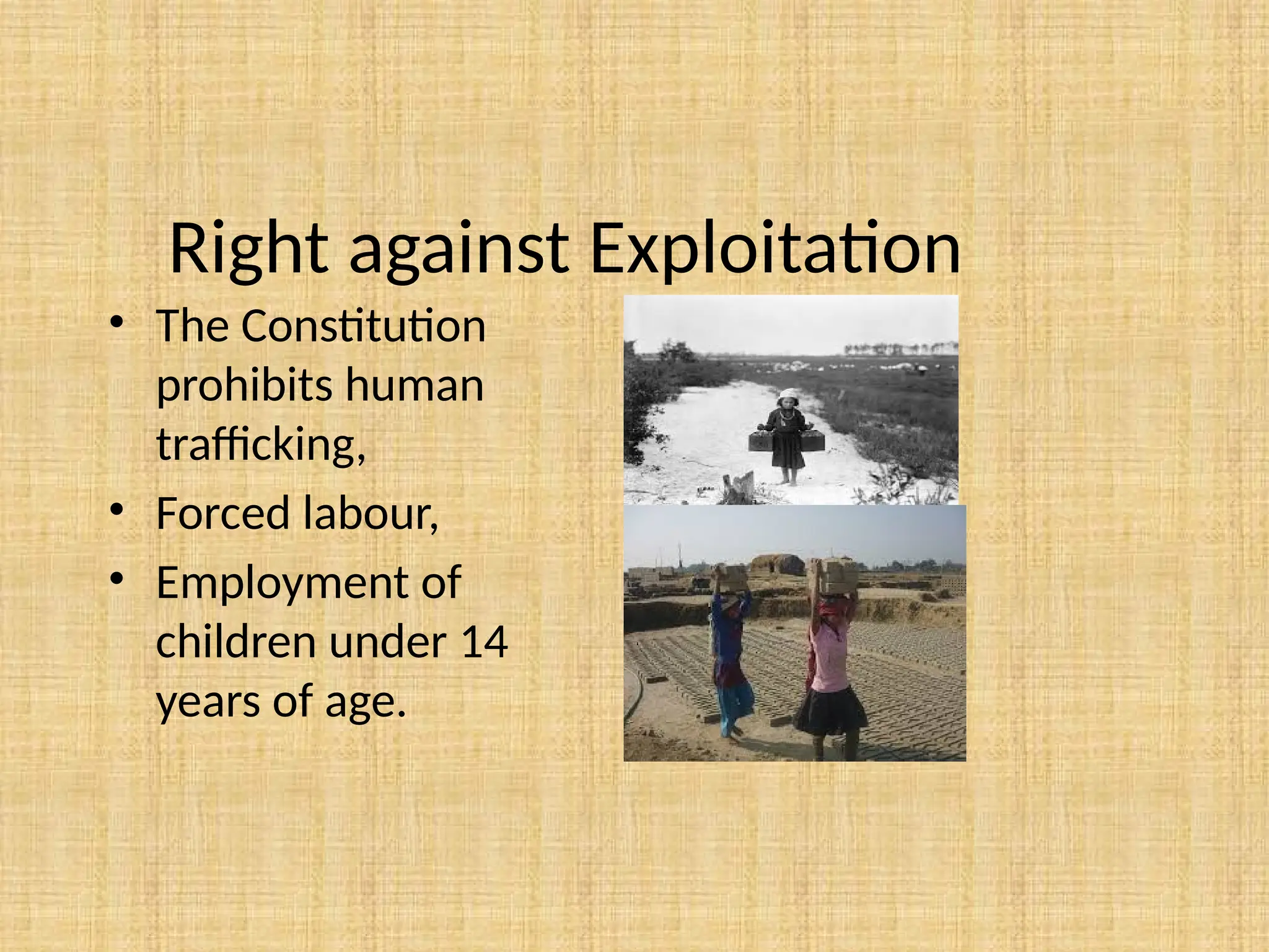 Right against Exploitation
• The Constitution
prohibits human
trafficking,
• Forced labour,
• Employment of
children under 14
years of age.
 
